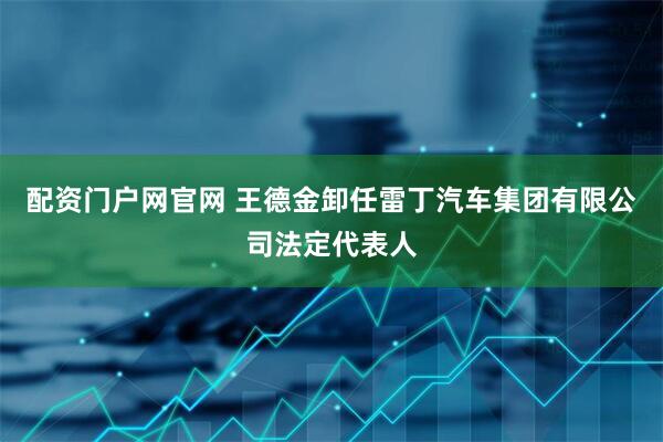 配资门户网官网 王德金卸任雷丁汽车集团有限公司法定代表人