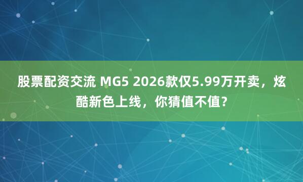 股票配资交流 MG5 2026款仅5.99万开卖，炫酷新色上线，你猜值不值？