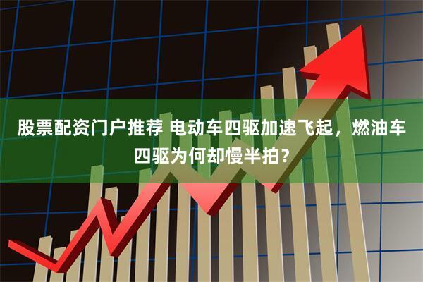 股票配资门户推荐 电动车四驱加速飞起，燃油车四驱为何却慢半拍？