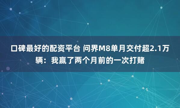 口碑最好的配资平台 问界M8单月交付超2.1万辆：我赢了两个月前的一次打赌
