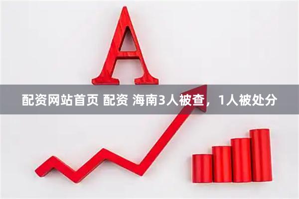 配资网站首页 配资 海南3人被查，1人被处分