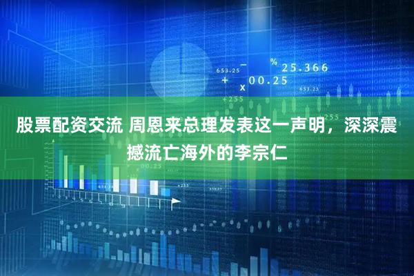 股票配资交流 周恩来总理发表这一声明，深深震撼流亡海外的李宗仁