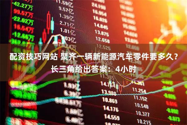 配资技巧网站 聚齐一辆新能源汽车零件要多久？长三角给出答案：4小时