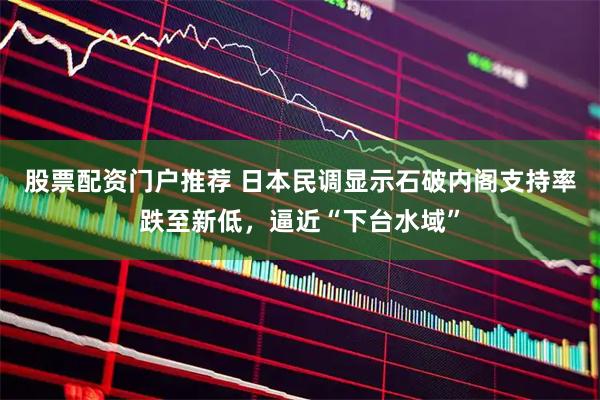 股票配资门户推荐 日本民调显示石破内阁支持率跌至新低，逼近“下台水域”