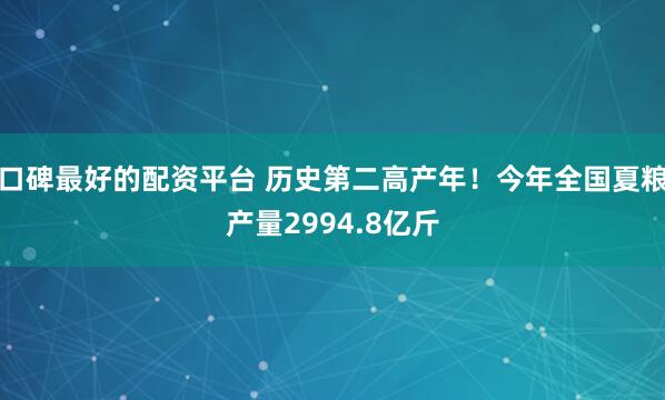 口碑最好的配资平台 历史第二高产年！今年全国夏粮产量2994.8亿斤