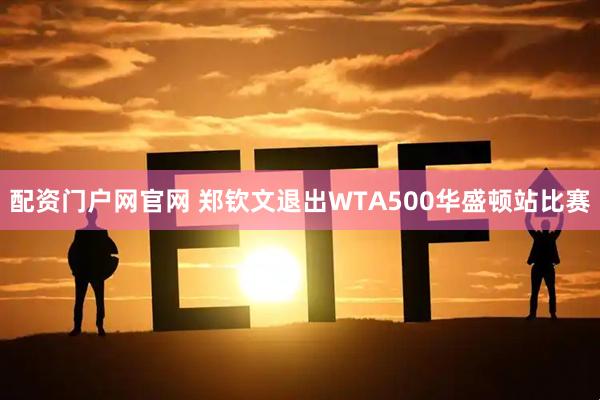 配资门户网官网 郑钦文退出WTA500华盛顿站比赛