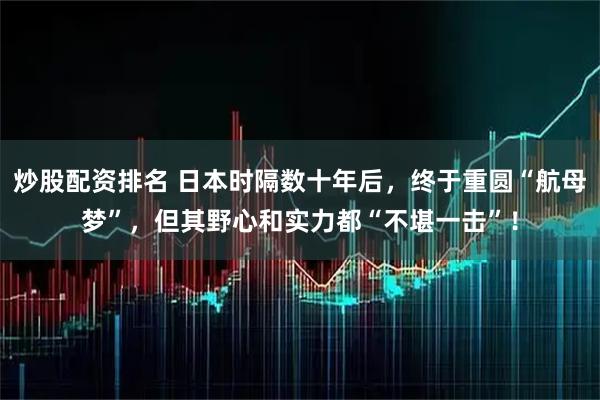 炒股配资排名 日本时隔数十年后，终于重圆“航母梦”，但其野心和实力都“不堪一击”！