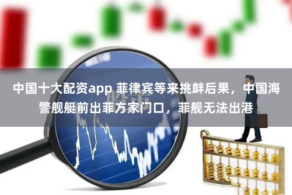 中国十大配资app 菲律宾等来挑衅后果，中国海警舰艇前出菲方家门口，菲舰无法出港