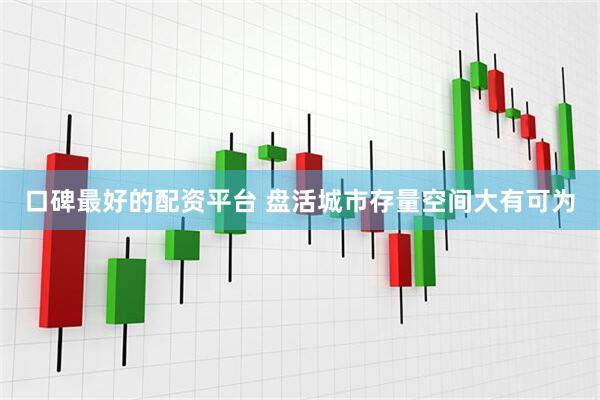 口碑最好的配资平台 盘活城市存量空间大有可为