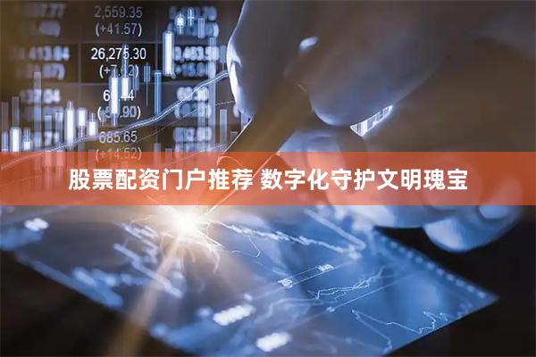 股票配资门户推荐 数字化守护文明瑰宝